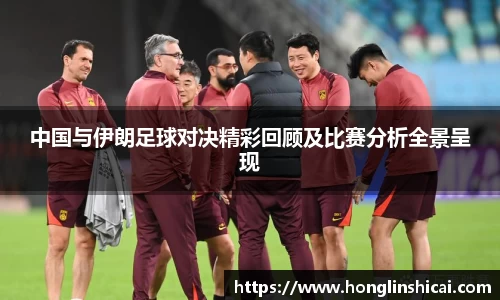 中国与伊朗足球对决精彩回顾及比赛分析全景呈现